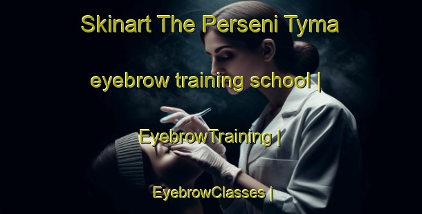Skinart The Perseni Tyma eyebrow training school | EyebrowTraining | EyebrowClasses | SkinartTraining-Russian Federation